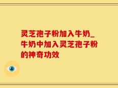 灵芝孢子粉加入牛奶_牛奶中加入灵芝孢子粉的神奇功效