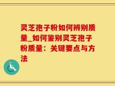 灵芝孢子粉如何辨别质量_如何鉴别灵芝孢子粉质量：关键要点与方法