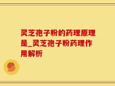灵芝孢子粉的药理原理是_灵芝孢子粉药理作用解析