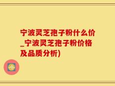 宁波灵芝孢子粉什么价_宁波灵芝孢子粉价格及品质分析)