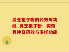 灵芝孢子粉的药效与功能_灵芝孢子粉：探索其神奇药效与多样功能