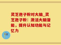灵芝孢子粉对大脑_灵芝孢子粉：激活大脑潜能，提升认知功能与记忆力