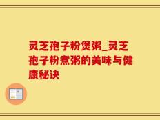 灵芝孢子粉煲粥_灵芝孢子粉煮粥的美味与健康秘诀