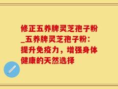 修正五养牌灵芝孢子粉_五养牌灵芝孢子粉：提升免疫力，增强身体健康的天然选择
