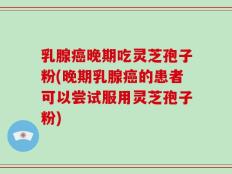 乳腺癌晚期吃灵芝孢子粉(晚期乳腺癌的患者可以尝试服用灵芝孢子粉)