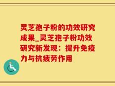 灵芝孢子粉的功效研究成果_灵芝孢子粉功效研究新发现：提升免疫力与抗疲劳作用