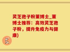 灵芝孢子粉董博士_董博士推荐：高效灵芝孢子粉，提升免疫力与健康)