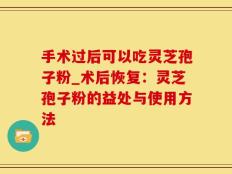 手术过后可以吃灵芝孢子粉_术后恢复：灵芝孢子粉的益处与使用方法