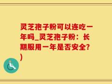 灵芝孢子粉可以连吃一年吗_灵芝孢子粉：长期服用一年是否安全？)