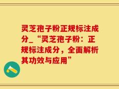 灵芝孢子粉正规标注成分_“灵芝孢子粉：正规标注成分，全面解析其功效与应用”