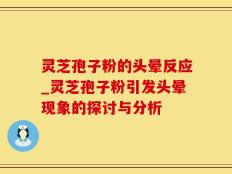 灵芝孢子粉的头晕反应_灵芝孢子粉引发头晕现象的探讨与分析