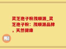 灵芝孢子粉茂顺源_灵芝孢子粉：茂顺源品牌，天然健康