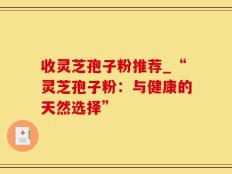 收灵芝孢子粉推荐_“灵芝孢子粉：与健康的天然选择”