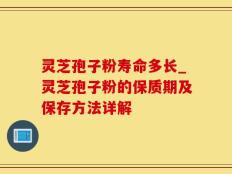 灵芝孢子粉寿命多长_灵芝孢子粉的保质期及保存方法详解