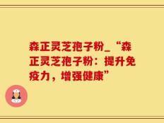 森正灵芝孢子粉_“森正灵芝孢子粉：提升免疫力，增强健康”