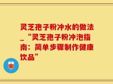灵芝孢子粉冲水的做法_“灵芝孢子粉冲泡指南：简单步骤制作健康饮品”