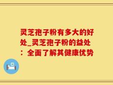 灵芝孢子粉有多大的好处_灵芝孢子粉的益处：全面了解其健康优势