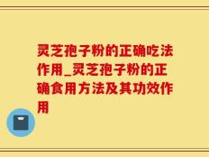 灵芝孢子粉的正确吃法作用_灵芝孢子粉的正确食用方法及其功效作用