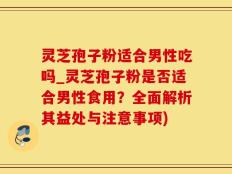 灵芝孢子粉适合男性吃吗_灵芝孢子粉是否适合男性食用？全面解析其益处与注意事项)