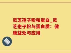 灵芝孢子粉和蛋白_灵芝孢子粉与蛋白质：健康益处与应用