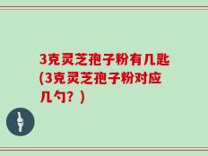 3克灵芝孢子粉有几匙(3克灵芝孢子粉对应几勺？)