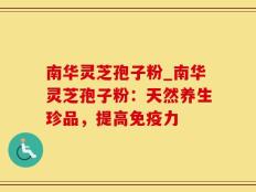 南华灵芝孢子粉_南华灵芝孢子粉：天然养生珍品，提高免疫力