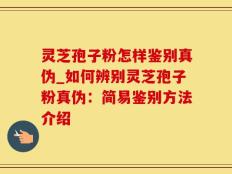 灵芝孢子粉怎样鉴别真伪_如何辨别灵芝孢子粉真伪：简易鉴别方法介绍
