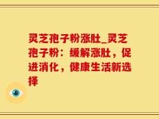 灵芝孢子粉涨肚_灵芝孢子粉：缓解涨肚，促进消化，健康生活新选择