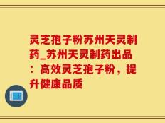 灵芝孢子粉苏州天灵制药_苏州天灵制药出品：高效灵芝孢子粉，提升健康品质