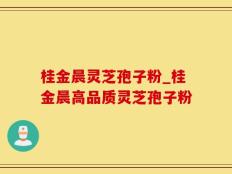 桂金晨灵芝孢子粉_桂金晨高品质灵芝孢子粉