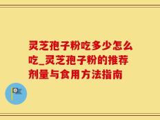 灵芝孢子粉吃多少怎么吃_灵芝孢子粉的推荐剂量与食用方法指南