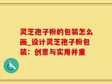 灵芝孢子粉的包装怎么画_设计灵芝孢子粉包装：创意与实用并重