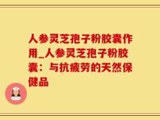 人参灵芝孢子粉胶囊作用_人参灵芝孢子粉胶囊：与抗疲劳的天然保健品