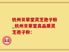 杭州贝草堂灵芝孢子粉_杭州贝草堂高品质灵芝孢子粉：