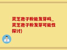 灵芝孢子粉能发芽吗_灵芝孢子粉发芽可能性探讨)