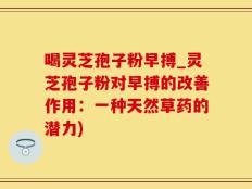 喝灵芝孢子粉早搏_灵芝孢子粉对早搏的改善作用：一种天然草药的潜力)
