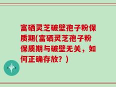 富硒灵芝破壁孢子粉保质期(富硒灵芝孢子粉保质期与破壁无关，如何正确存放？)