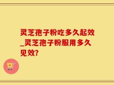 灵芝孢子粉吃多久起效_灵芝孢子粉服用多久见效？