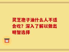 灵芝孢子油什么人不适合吃？深入了解以做出明智选择