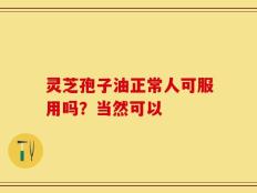 灵芝孢子油正常人可服用吗？当然可以
