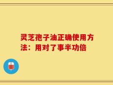 灵芝孢子油正确使用方法：用对了事半功倍