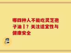 哪四种人不能吃灵芝孢子油​？关注适宜性与健康安全