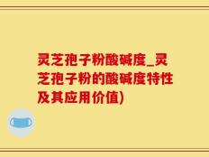 灵芝孢子粉酸碱度_灵芝孢子粉的酸碱度特性及其应用价值)