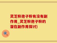 灵芝粉孢子粉有没有副作用_灵芝粉孢子粉的潜在副作用探讨)