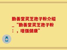 勤善堂灵芝孢子粉介绍_“勤善堂灵芝孢子粉：，增强健康”