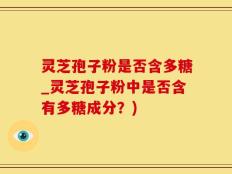 灵芝孢子粉是否含多糖_灵芝孢子粉中是否含有多糖成分？)