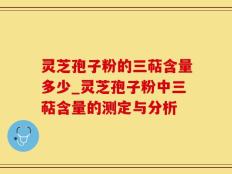 灵芝孢子粉的三萜含量多少_灵芝孢子粉中三萜含量的测定与分析