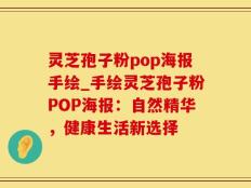灵芝孢子粉pop海报手绘_手绘灵芝孢子粉POP海报：自然精华，健康生活新选择