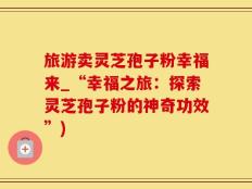 旅游卖灵芝孢子粉幸福来_“幸福之旅：探索灵芝孢子粉的神奇功效”)