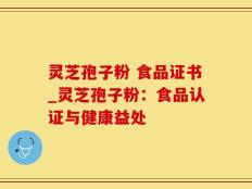灵芝孢子粉 食品证书_灵芝孢子粉：食品认证与健康益处